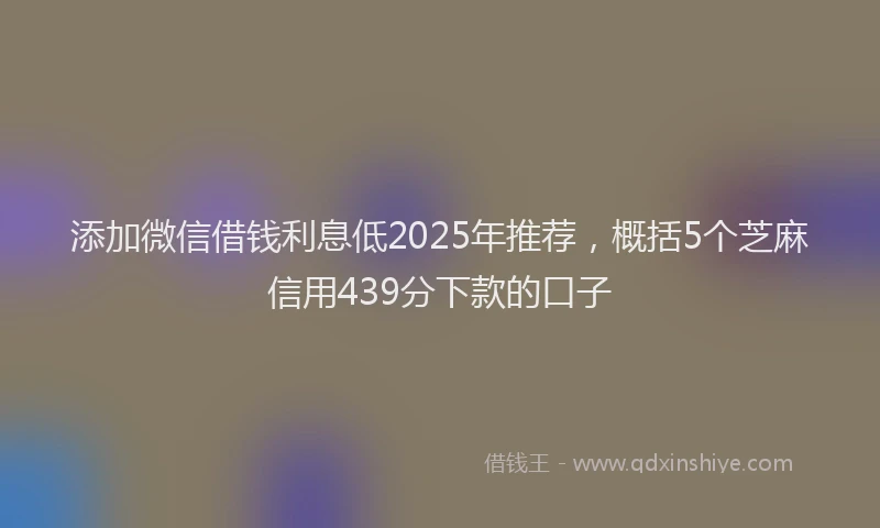 添加微信借钱利息低2025年推荐，概括5个芝麻信用439分下款的口子