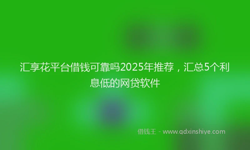 汇享花平台借钱可靠吗2025年推荐，汇总5个利息低的网贷软件