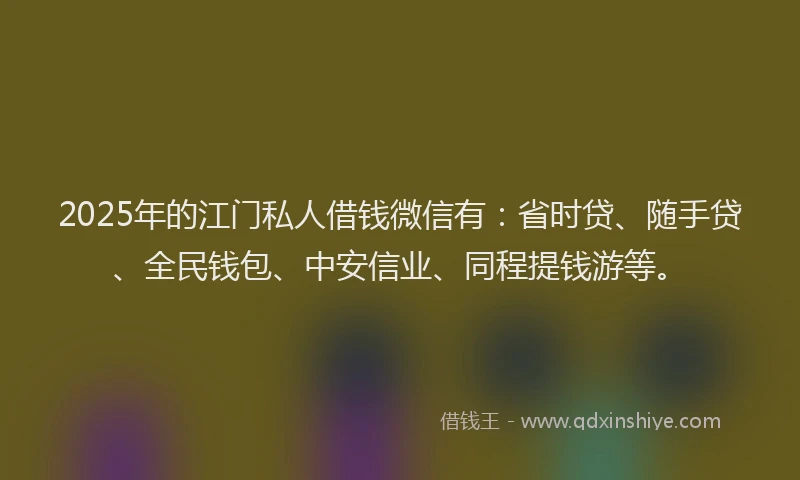 2025年的江门私人借钱微信有：省时贷、随手贷、全民钱包、中安信业、同程提钱游等。