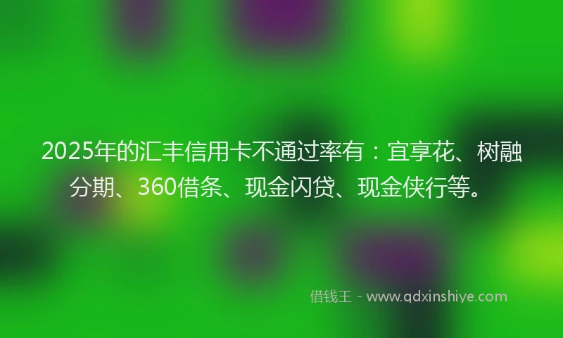 2025年的汇丰信用卡不通过率有：宜享花、树融分期、360借条、现金闪贷、现金侠行等。