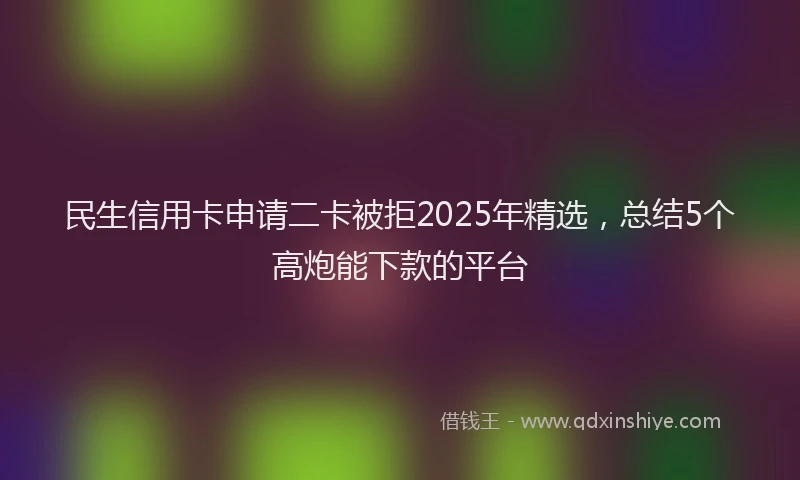 民生信用卡申请二卡被拒2025年精选，总结5个高炮能下款的平台