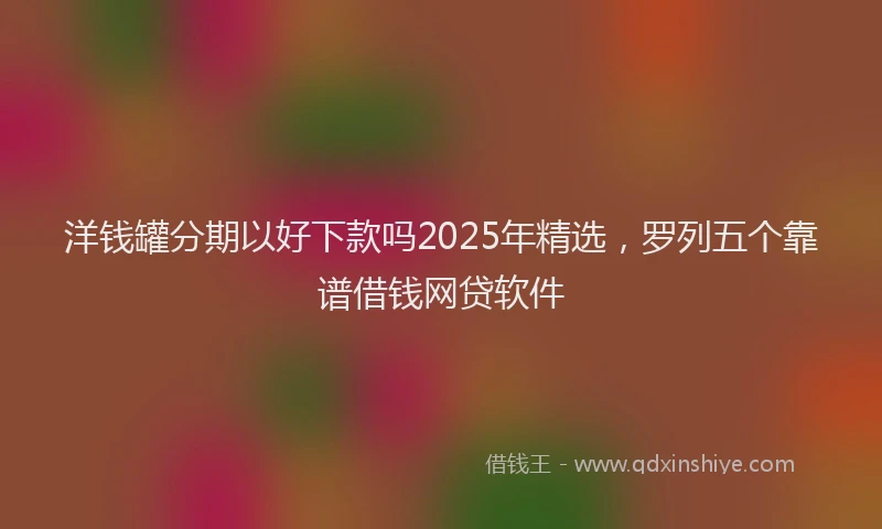 洋钱罐分期以好下款吗2025年精选，罗列五个靠谱借钱网贷软件