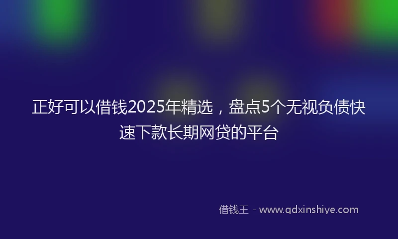 正好可以借钱2025年精选，盘点5个无视负债快速下款长期网贷的平台