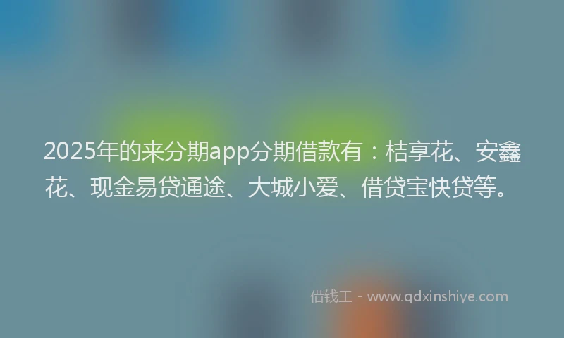2025年的来分期app分期借款有：桔享花、安鑫花、现金易贷通途、大城小爱、借贷宝快贷等。