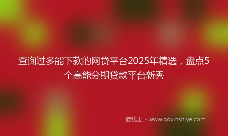 查询过多能下款的网贷平台2025年精选，盘点5个高能分期贷款平台新秀