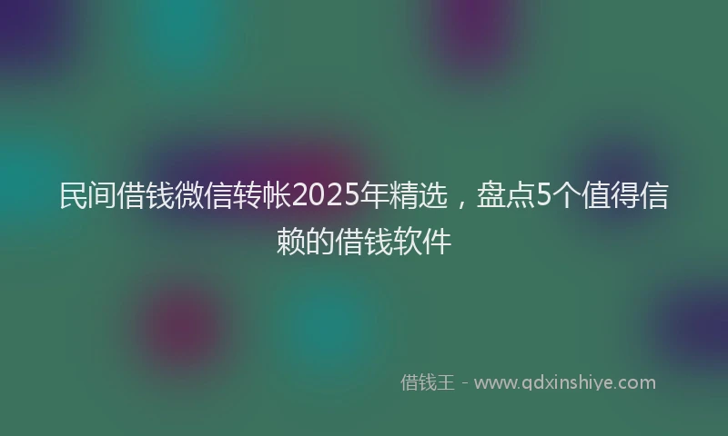 民间借钱微信转帐2025年精选，盘点5个值得信赖的借钱软件