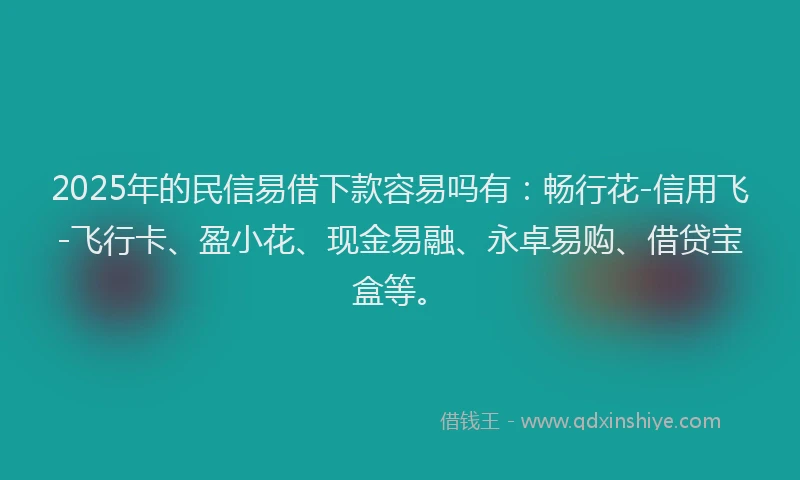 2025年的民信易借下款容易吗有：畅行花-信用飞-飞行卡、盈小花、现金易融、永卓易购、借贷宝盒等。