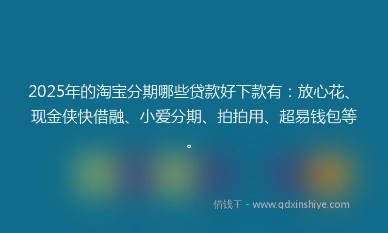 2025年的淘宝分期哪些贷款好下款有：放心花、现金侠快借融、小爱分期、拍拍用、超易钱包等。