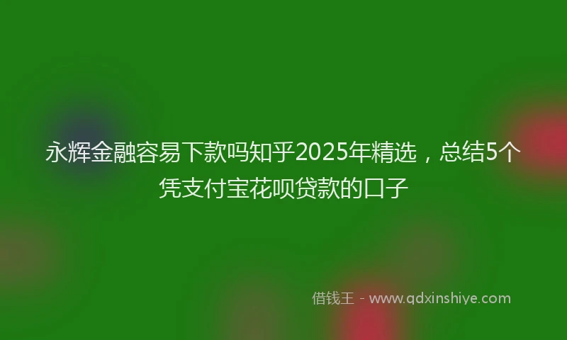永辉金融容易下款吗知乎2025年精选，总结5个凭支付宝花呗贷款的口子