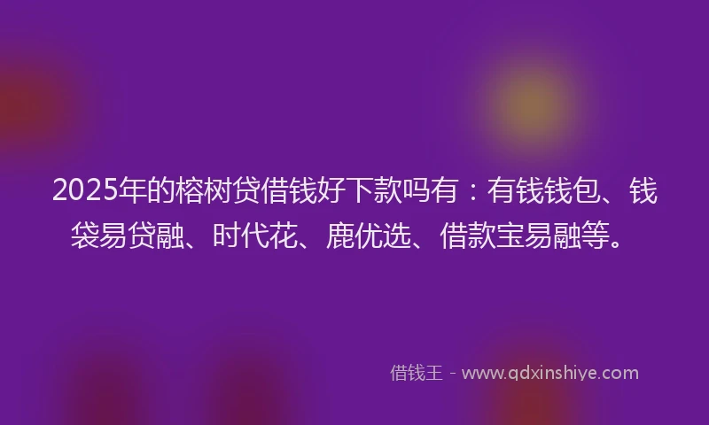 2025年的榕树贷借钱好下款吗有：有钱钱包、钱袋易贷融、时代花、鹿优选、借款宝易融等。