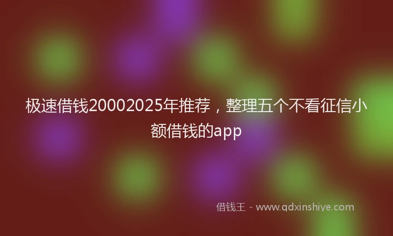 极速借钱20002025年推荐，整理五个不看征信小额借钱的app