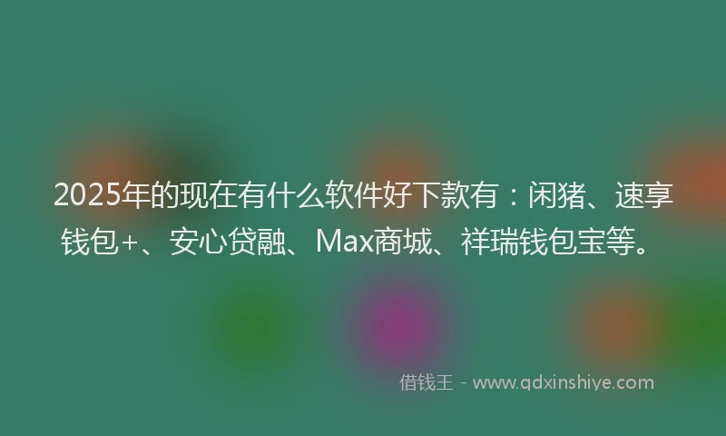 2025年的现在有什么软件好下款有：闲猪、速享钱包+、安心贷融、Max商城、祥瑞钱包宝等。