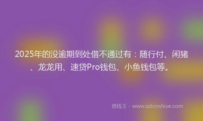 2025年的没逾期到处借不通过有：随行付、闲猪、龙龙用、速贷Pro钱包、小鱼钱包等。