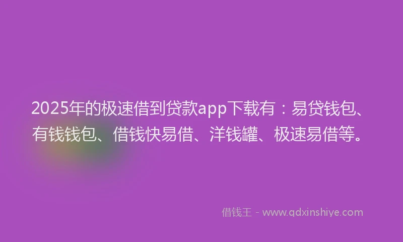 2025年的极速借到贷款app下载有：易贷钱包、有钱钱包、借钱快易借、洋钱罐、极速易借等。