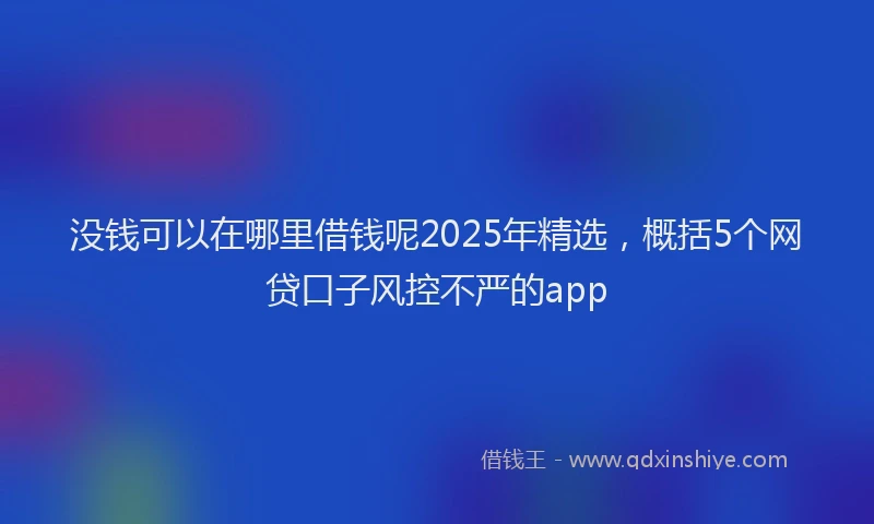 没钱可以在哪里借钱呢2025年精选，概括5个网贷口子风控不严的app