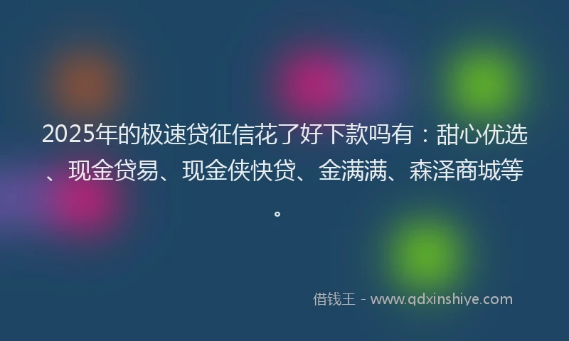 2025年的极速贷征信花了好下款吗有：甜心优选、现金贷易、现金侠快贷、金满满、森泽商城等。