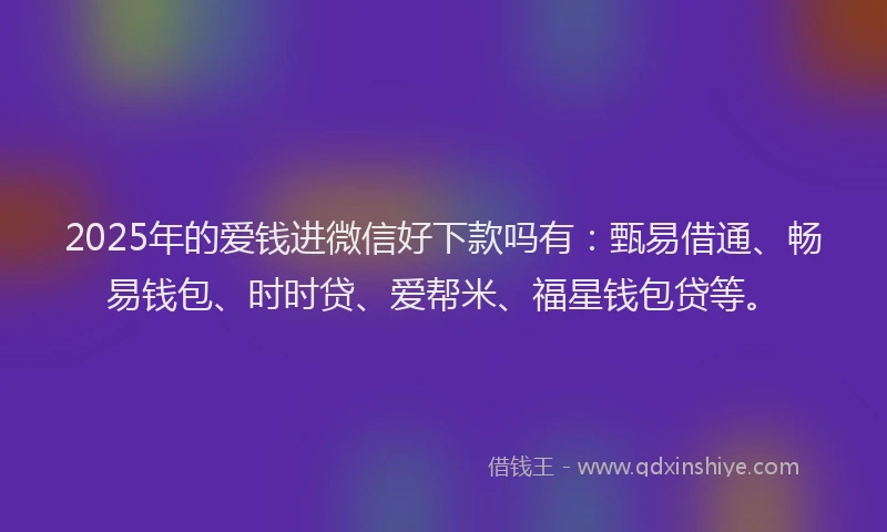 2025年的爱钱进微信好下款吗有：甄易借通、畅易钱包、时时贷、爱帮米、福星钱包贷等。