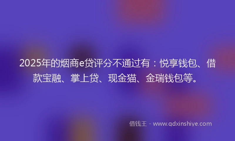 2025年的烟商e贷评分不通过有：悦享钱包、借款宝融、掌上贷、现金猫、金瑞钱包等。