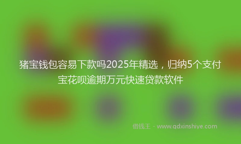 猪宝钱包容易下款吗2025年精选，归纳5个支付宝花呗逾期万元快速贷款软件