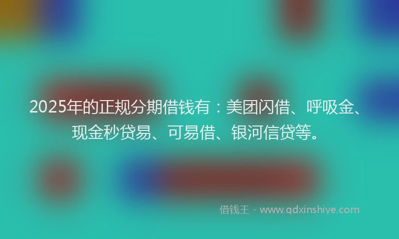 2025年的正规分期借钱有：美团闪借、呼吸金、现金秒贷易、可易借、银河信贷等。