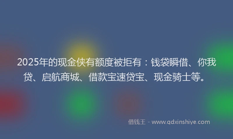 2025年的现金侠有额度被拒有：钱袋瞬借、你我贷、启航商城、借款宝速贷宝、现金骑士等。