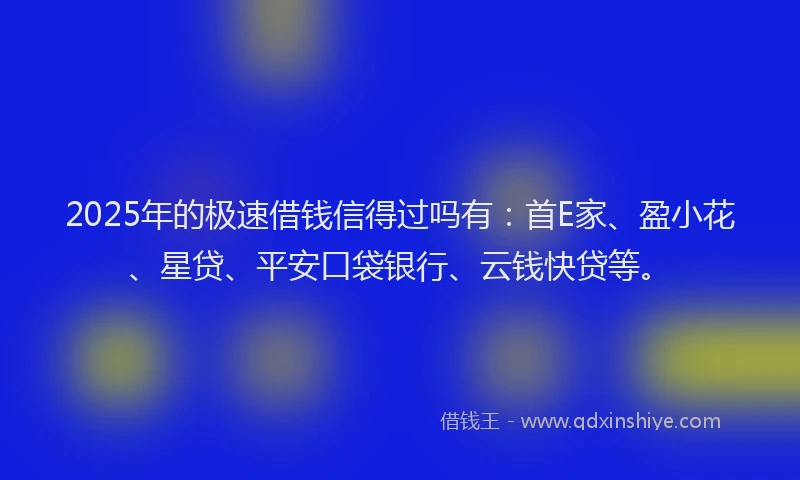 2025年的极速借钱信得过吗有：首E家、盈小花、星贷、平安口袋银行、云钱快贷等。