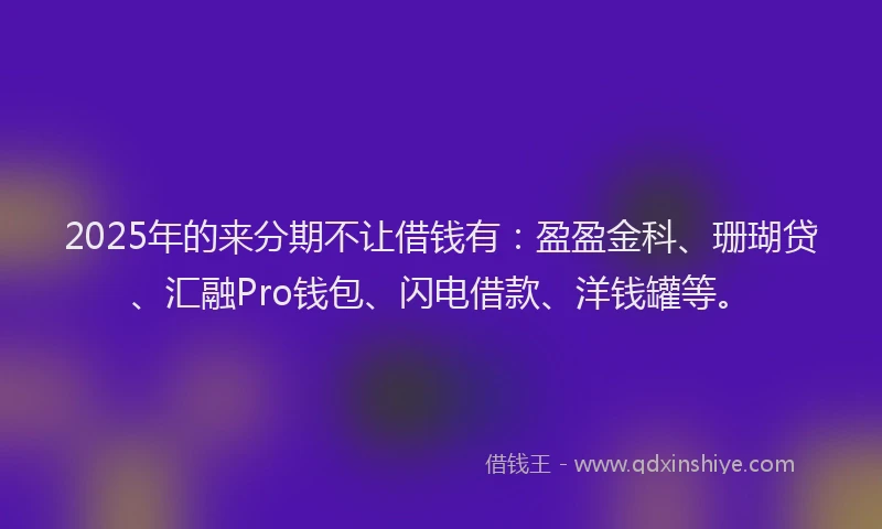 2025年的来分期不让借钱有：盈盈金科、珊瑚贷、汇融Pro钱包、闪电借款、洋钱罐等。