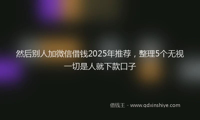 然后别人加微信借钱2025年推荐，整理5个无视一切是人就下款口子