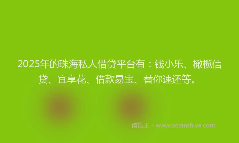 2025年的珠海私人借贷平台有：钱小乐、橄榄信贷、宜享花、借款易宝、替你速还等。
