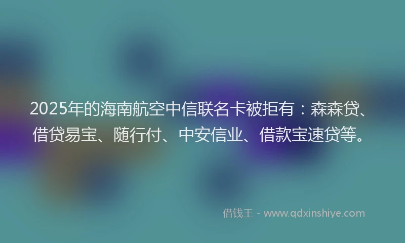 2025年的海南航空中信联名卡被拒有：森森贷、借贷易宝、随行付、中安信业、借款宝速贷等。