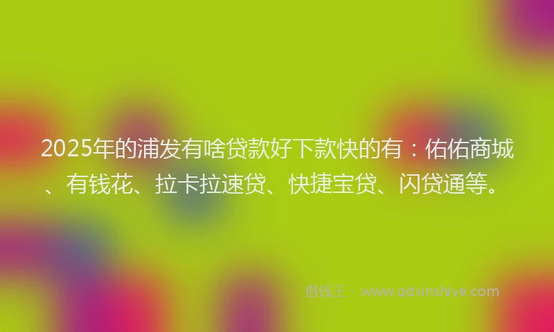 2025年的浦发有啥贷款好下款快的有：佑佑商城、有钱花、拉卡拉速贷、快捷宝贷、闪贷通等。