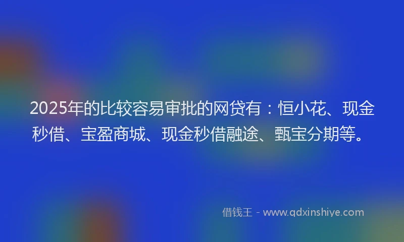 2025年的比较容易审批的网贷有：恒小花、现金秒借、宝盈商城、现金秒借融途、甄宝分期等。