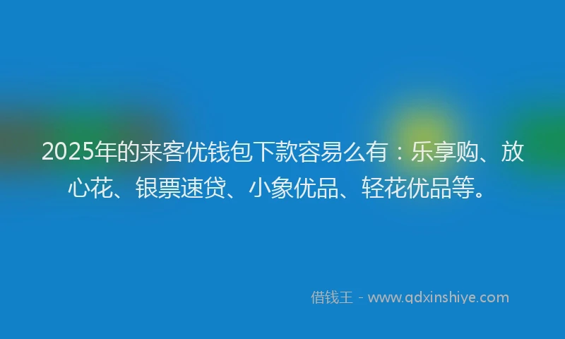 2025年的来客优钱包下款容易么有：乐享购、放心花、银票速贷、小象优品、轻花优品等。