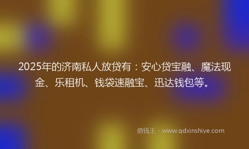2025年的济南私人放贷有：安心贷宝融、魔法现金、乐租机、钱袋速融宝、迅达钱包等。