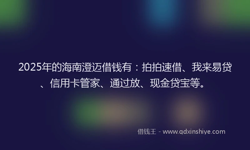 2025年的海南澄迈借钱有：拍拍速借、我来易贷、信用卡管家、通过放、现金贷宝等。