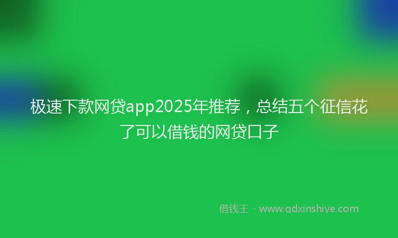 极速下款网贷app2025年推荐，总结五个征信花了可以借钱的网贷口子