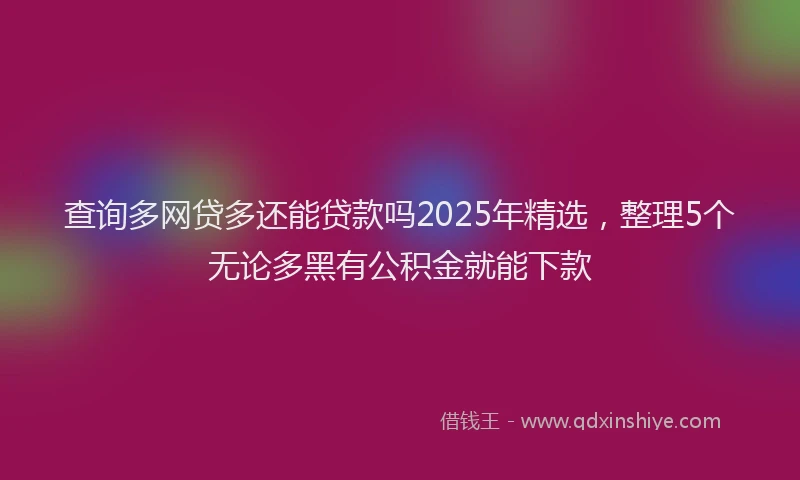 查询多网贷多还能贷款吗2025年精选，整理5个无论多黑有公积金就能下款