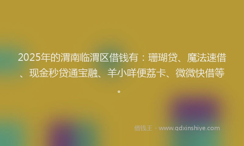 2025年的渭南临渭区借钱有：珊瑚贷、魔法速借、现金秒贷通宝融、羊小咩便荔卡、微微快借等。
