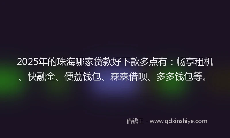 2025年的珠海哪家贷款好下款多点有：畅享租机、快融金、便荔钱包、森森借呗、多多钱包等。
