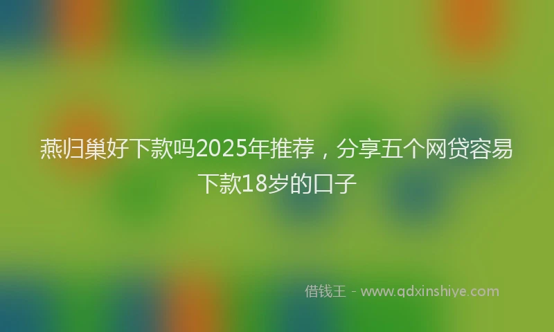 燕归巢好下款吗2025年推荐，分享五个网贷容易下款18岁的口子