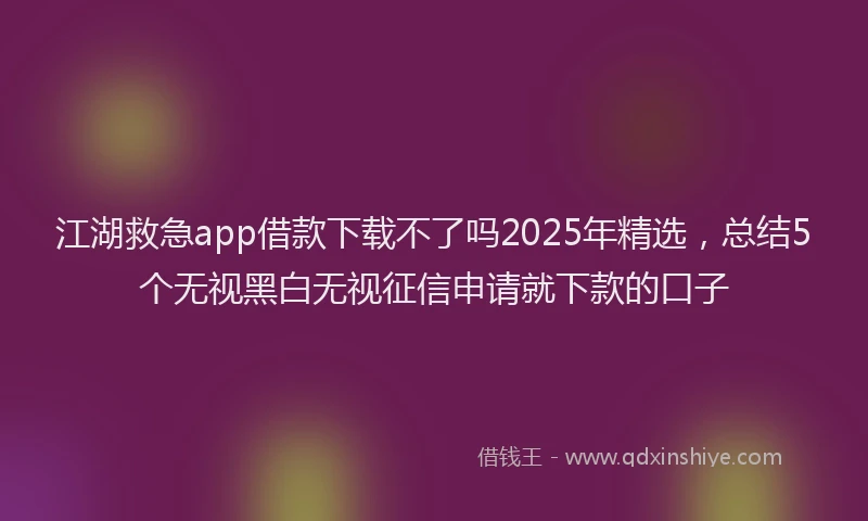 江湖救急app借款下载不了吗2025年精选，总结5个无视黑白无视征信申请就下款的口子