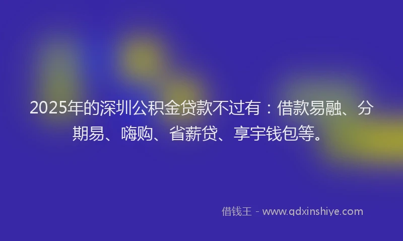 2025年的深圳公积金贷款不过有：借款易融、分期易、嗨购、省薪贷、享宇钱包等。