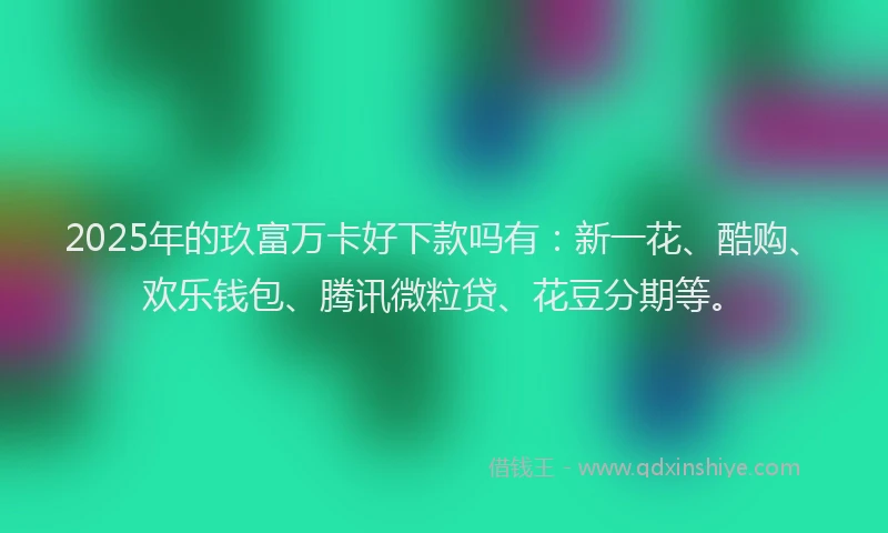 2025年的玖富万卡好下款吗有：新一花、酷购、欢乐钱包、腾讯微粒贷、花豆分期等。