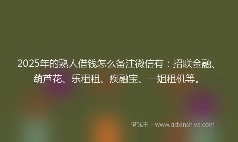 2025年的熟人借钱怎么备注微信有：招联金融、葫芦花、乐租租、疾融宝、一姐租机等。