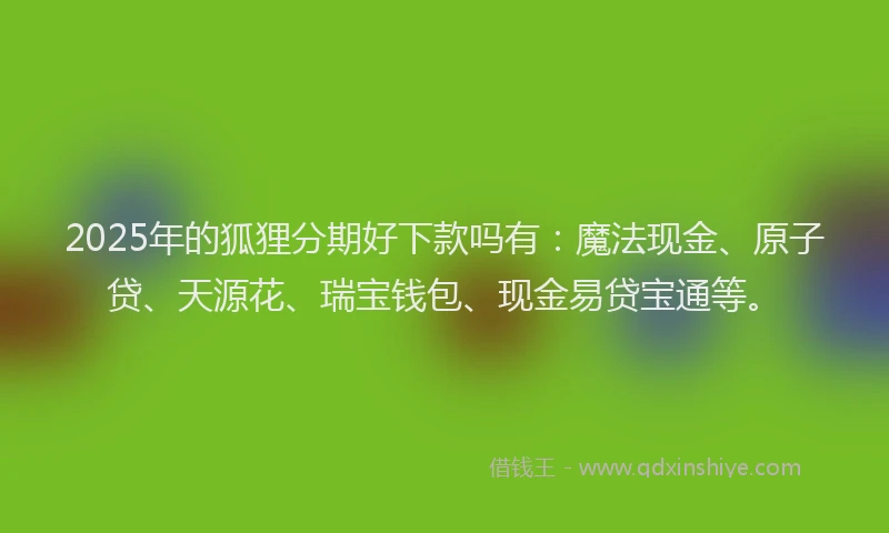 2025年的狐狸分期好下款吗有：魔法现金、原子贷、天源花、瑞宝钱包、现金易贷宝通等。