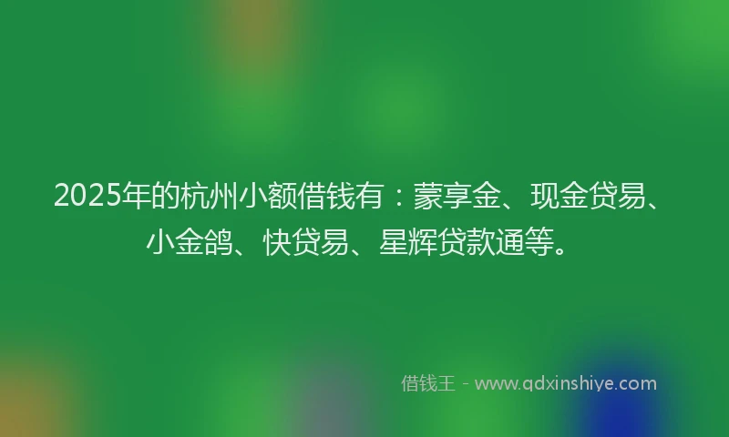 2025年的杭州小额借钱有：蒙享金、现金贷易、小金鸽、快贷易、星辉贷款通等。