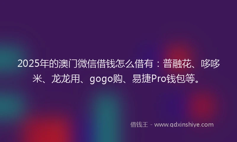 2025年的澳门微信借钱怎么借有：普融花、哆哆米、龙龙用、gogo购、易捷Pro钱包等。