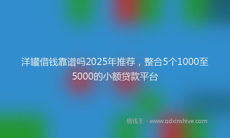 洋罐借钱靠谱吗2025年推荐，整合5个1000至5000的小额贷款平台