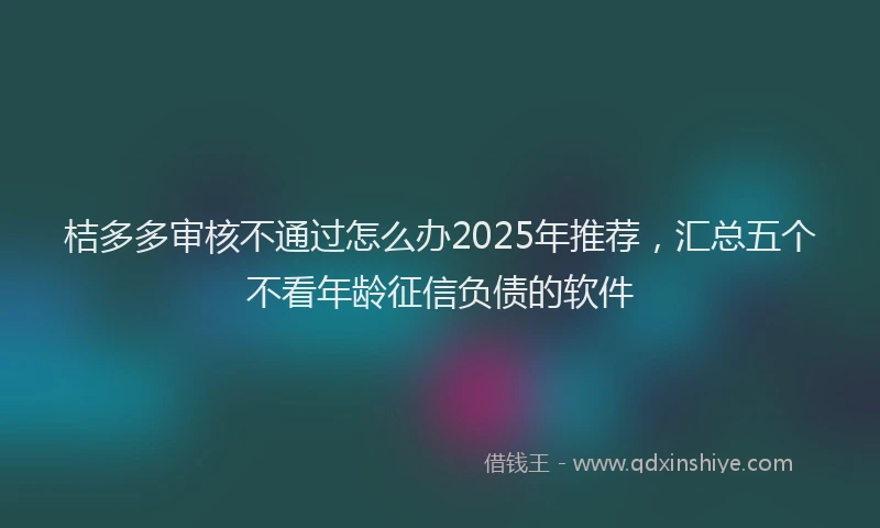 桔多多审核不通过怎么办2025年推荐，汇总五个不看年龄征信负债的软件