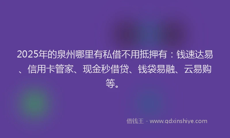 2025年的泉州哪里有私借不用抵押有：钱速达易、信用卡管家、现金秒借贷、钱袋易融、云易购等。